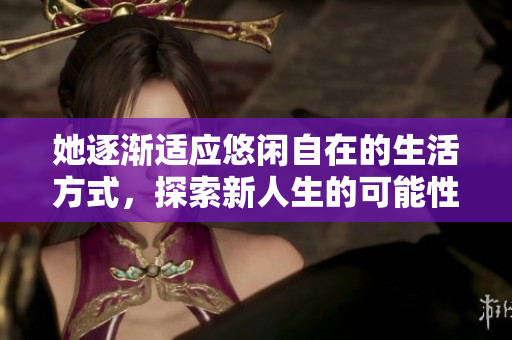 她逐渐适应悠闲自在的生活方式，探索新人生的可能性
