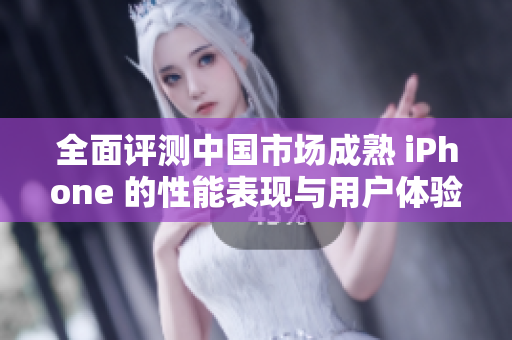 全面评测中国市场成熟 iPhone 的性能表现与用户体验
