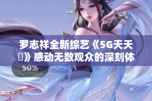罗志祥全新综艺《5G天天奭》感动无数观众的深刻体会与评论