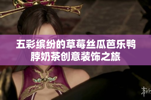 五彩缤纷的草莓丝瓜芭乐鸭脖奶茶创意装饰之旅