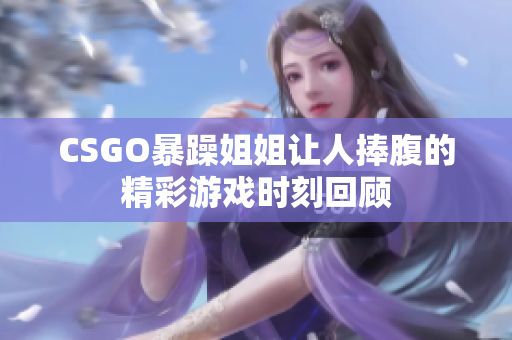 CSGO暴躁姐姐让人捧腹的精彩游戏时刻回顾