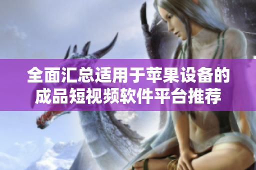 全面汇总适用于苹果设备的成品短视频软件平台推荐
