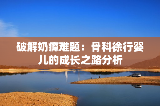 破解奶瘾难题：骨科徐行婴儿的成长之路分析