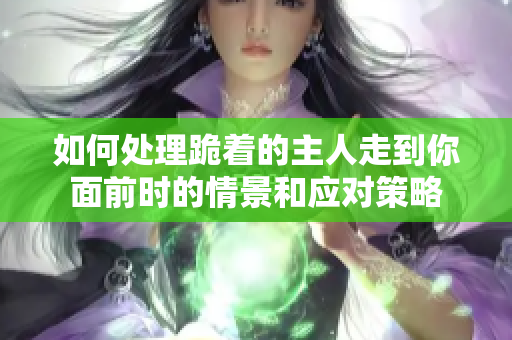 如何处理跪着的主人走到你面前时的情景和应对策略