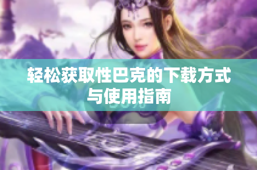 轻松获取性巴克的下载方式与使用指南