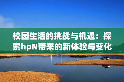 校园生活的挑战与机遇：探索hpN带来的新体验与变化