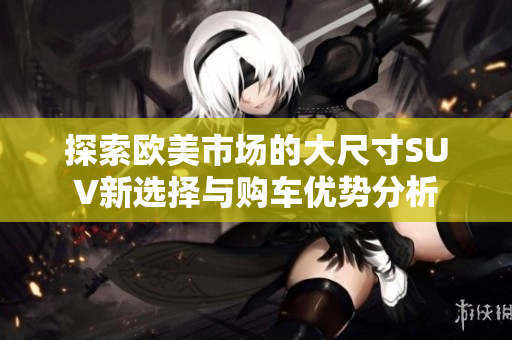 探索欧美市场的大尺寸SUV新选择与购车优势分析