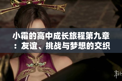 小霜的高中成长旅程第九章：友谊、挑战与梦想的交织