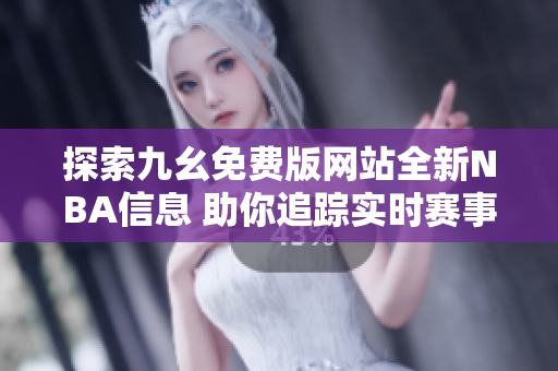 探索九幺免费版网站全新NBA信息 助你追踪实时赛事动态