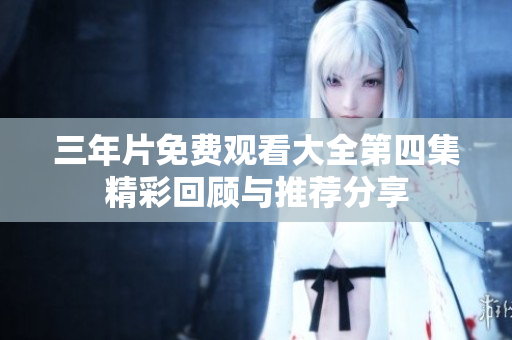 三年片免费观看大全第四集精彩回顾与推荐分享