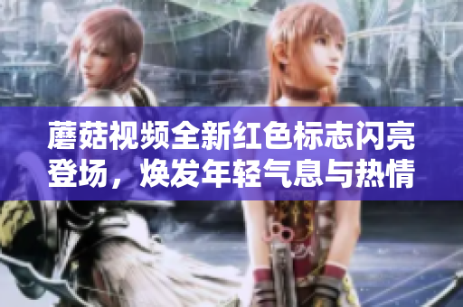 蘑菇视频全新红色标志闪亮登场，焕发年轻气息与热情活力