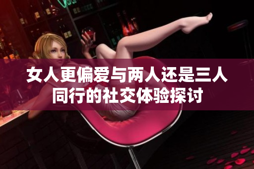 女人更偏爱与两人还是三人同行的社交体验探讨
