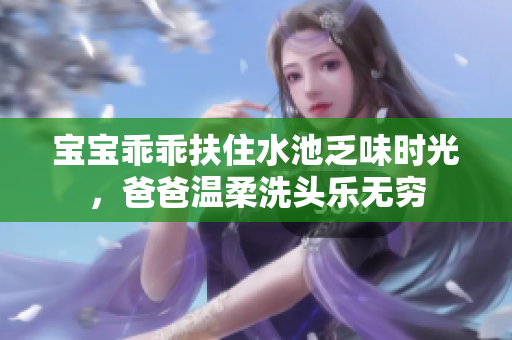 宝宝乖乖扶住水池乏味时光，爸爸温柔洗头乐无穷