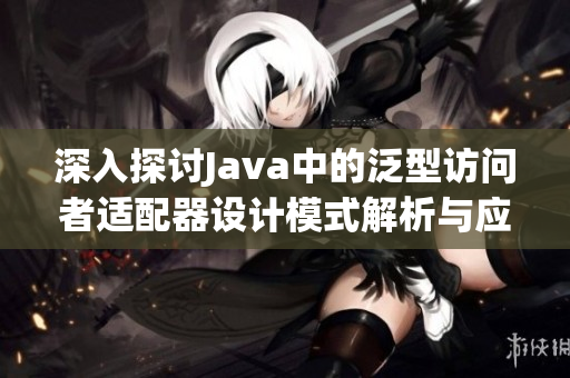 深入探讨Java中的泛型访问者适配器设计模式解析与应用