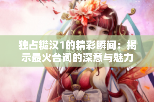 独占糙汉1的精彩瞬间：揭示最火台词的深意与魅力