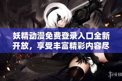 妖精动漫免费登录入口全新开放，享受丰富精彩内容尽在今日知乎