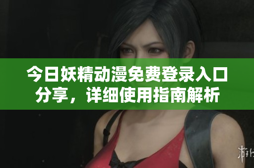 今日妖精动漫免费登录入口分享，详细使用指南解析