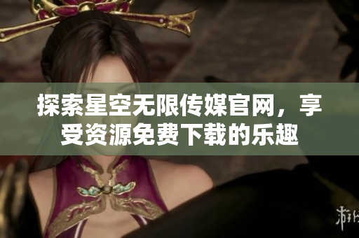 探索星空无限传媒官网，享受资源免费下载的乐趣