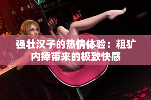 强壮汉子的热情体验：粗犷内捧带来的极致快感