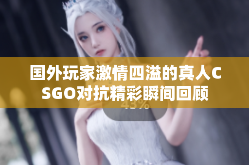 国外玩家激情四溢的真人CSGO对抗精彩瞬间回顾