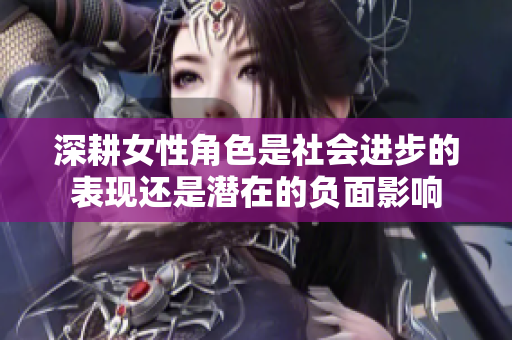 深耕女性角色是社会进步的表现还是潜在的负面影响