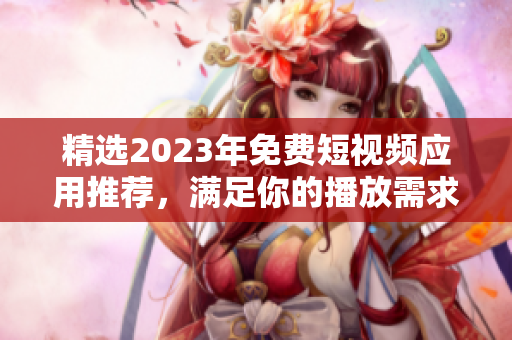 精选2023年免费短视频应用推荐，满足你的播放需求