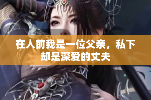 在人前我是一位父亲，私下却是深爱的丈夫