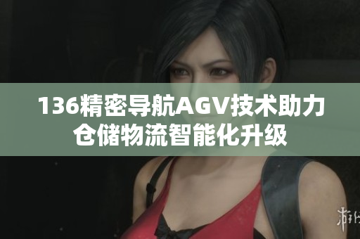 136精密导航AGV技术助力仓储物流智能化升级