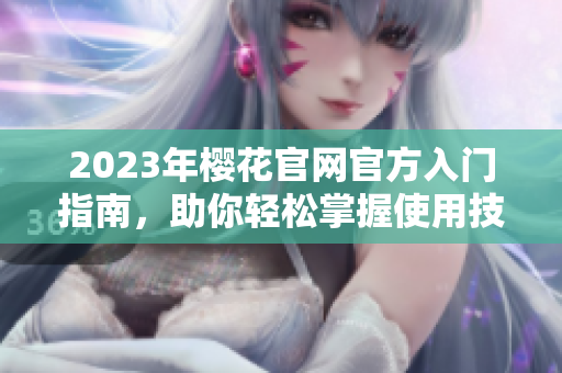 2023年樱花官网官方入门指南，助你轻松掌握使用技巧
