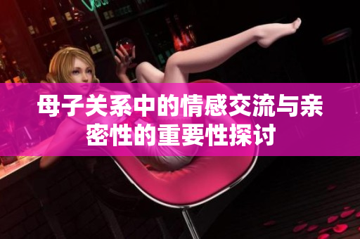 母子关系中的情感交流与亲密性的重要性探讨