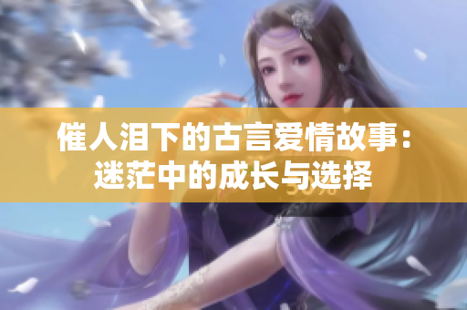 催人泪下的古言爱情故事：迷茫中的成长与选择