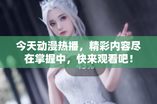 今天动漫热播，精彩内容尽在掌握中，快来观看吧！