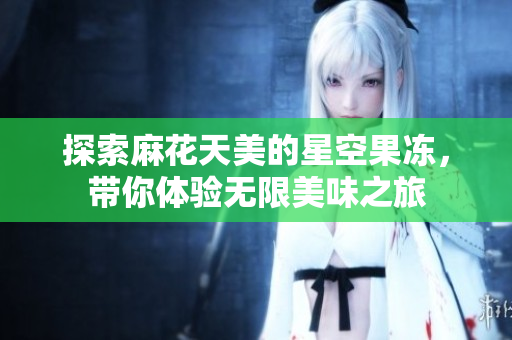 探索麻花天美的星空果冻，带你体验无限美味之旅