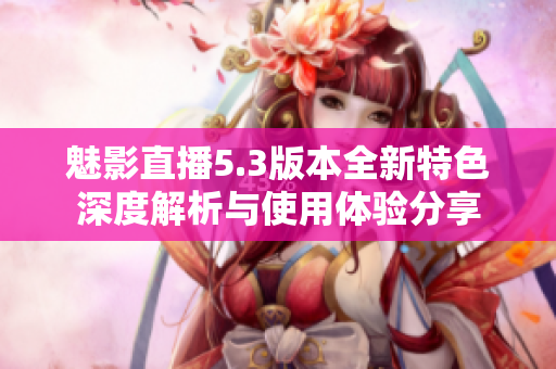 魅影直播5.3版本全新特色深度解析与使用体验分享