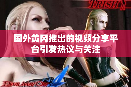 国外黄冈推出的视频分享平台引发热议与关注