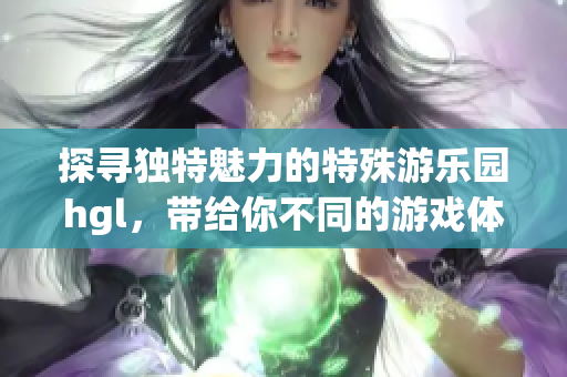 探寻独特魅力的特殊游乐园hgl，带给你不同的游戏体验