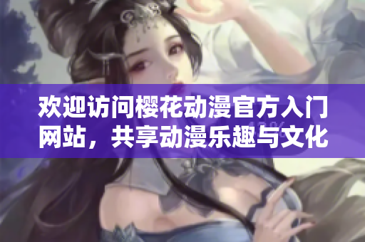 欢迎访问樱花动漫官方入门网站，共享动漫乐趣与文化