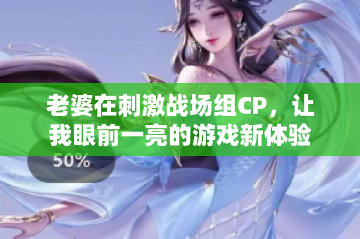 老婆在刺激战场组CP，让我眼前一亮的游戏新体验
