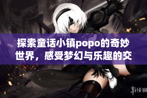 探索童话小镇popo的奇妙世界，感受梦幻与乐趣的交融