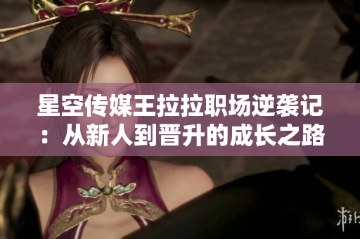 星空传媒王拉拉职场逆袭记：从新人到晋升的成长之路