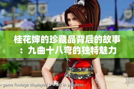桂花婶的珍藏品背后的故事：九曲十八弯的独特魅力