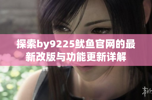 探索by9225鱿鱼官网的最新改版与功能更新详解