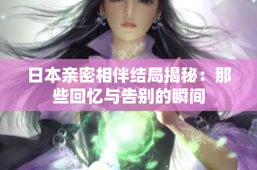 日本亲密相伴结局揭秘：那些回忆与告别的瞬间