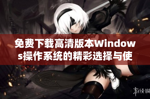 免费下载高清版本Windows操作系统的精彩选择与使用体验