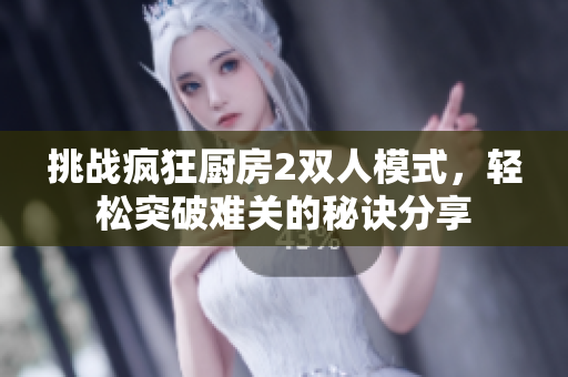 挑战疯狂厨房2双人模式，轻松突破难关的秘诀分享