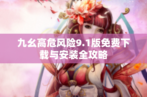 九幺高危风险9.1版免费下载与安装全攻略