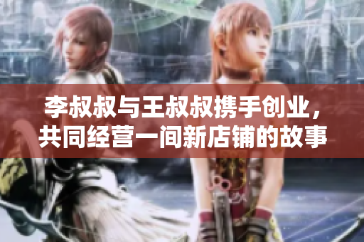 李叔叔与王叔叔携手创业，共同经营一间新店铺的故事
