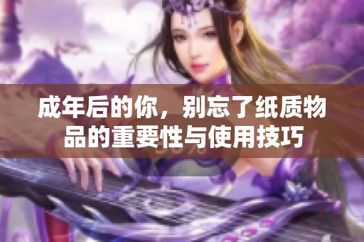 成年后的你，别忘了纸质物品的重要性与使用技巧