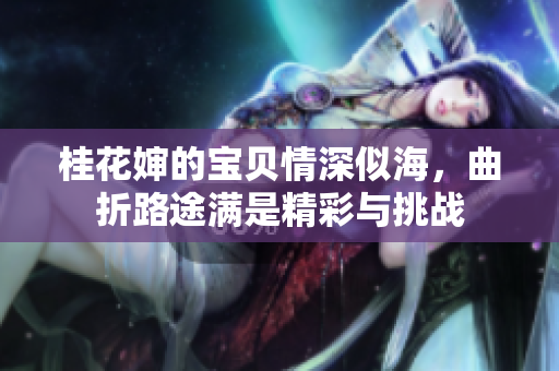 桂花婶的宝贝情深似海，曲折路途满是精彩与挑战