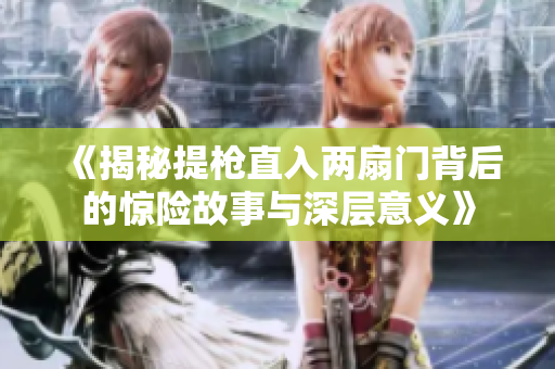 《揭秘提枪直入两扇门背后的惊险故事与深层意义》